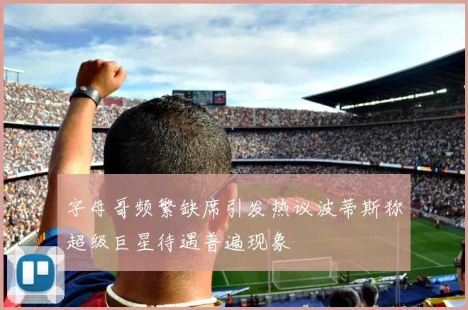 字母哥频繁缺席引发热议波蒂斯称超级巨星待遇普遍现象
