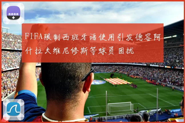 FIFA限制西班牙语使用引发德容阿什拉夫维尼修斯等球员困扰