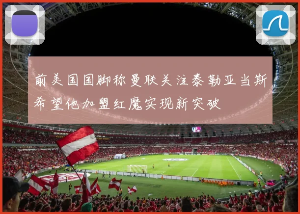 前美国国脚称曼联关注泰勒亚当斯希望他加盟红魔实现新突破