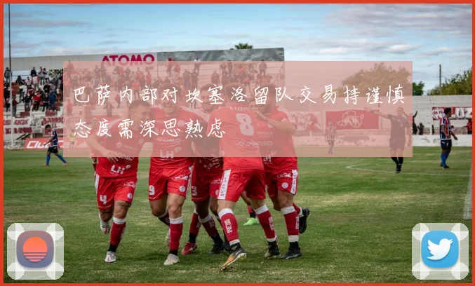 巴萨内部对坎塞洛留队交易持谨慎态度需深思熟虑