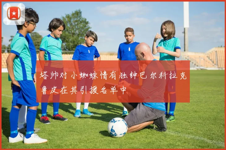 塔帅对小蜘蛛情有独钟巴尔科拉克鲁皮在其引援名单中