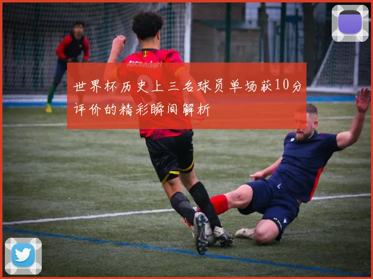 世界杯历史上三名球员单场获10分评价的精彩瞬间解析