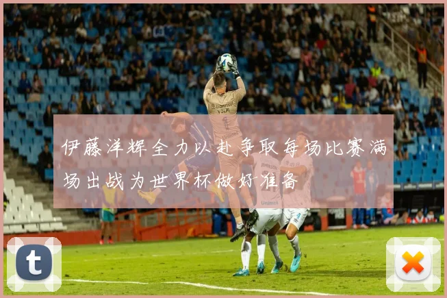 伊藤洋辉全力以赴争取每场比赛满场出战为世界杯做好准备