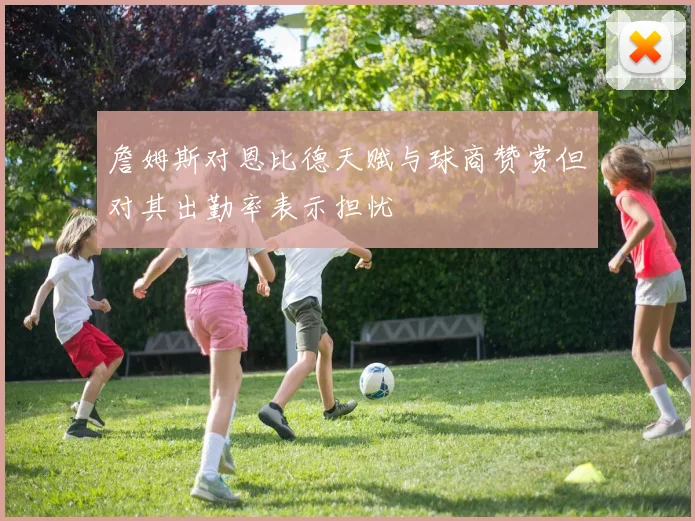 詹姆斯对恩比德天赋与球商赞赏但对其出勤率表示担忧