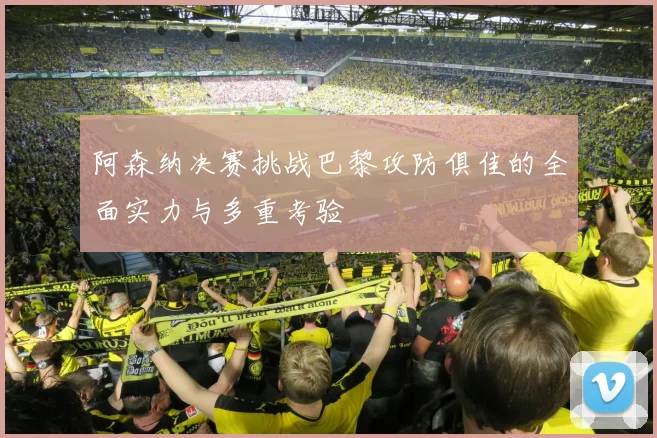 阿森纳决赛挑战巴黎攻防俱佳的全面实力与多重考验