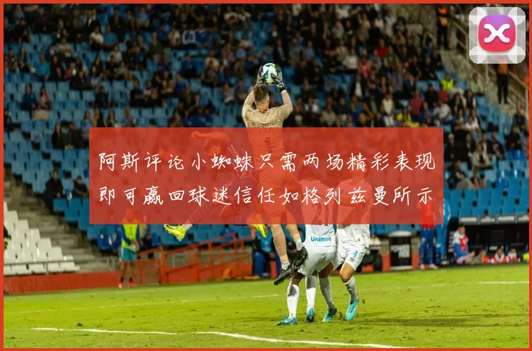 阿斯评论小蜘蛛只需两场精彩表现即可赢回球迷信任如格列兹曼所示