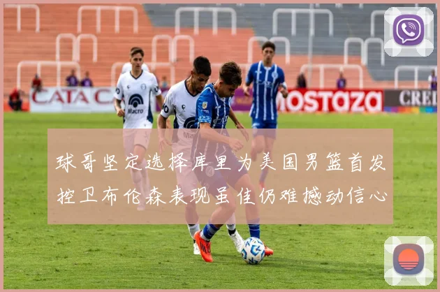 球哥坚定选择库里为美国男篮首发控卫布伦森表现虽佳仍难撼动信心