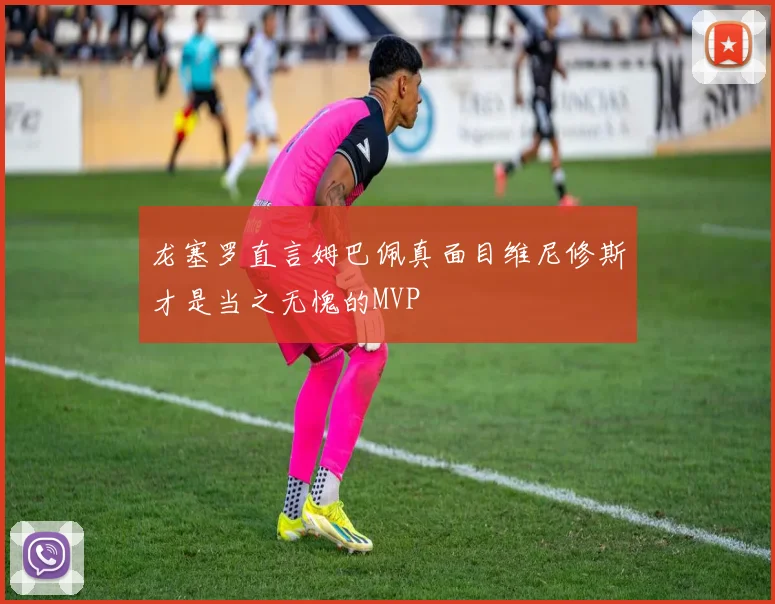 龙塞罗直言姆巴佩真面目维尼修斯才是当之无愧的MVP