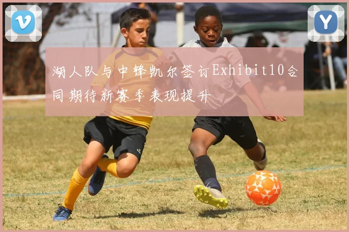 湖人队与中锋凯尔签订Exhibit10合同期待新赛季表现提升