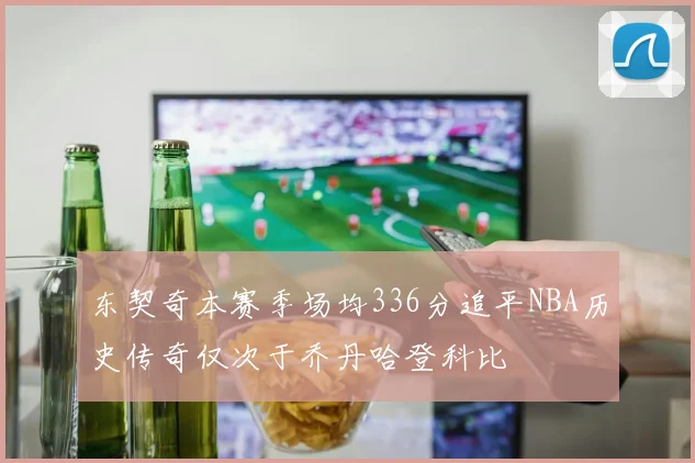 东契奇本赛季场均336分追平NBA历史传奇仅次于乔丹哈登科比