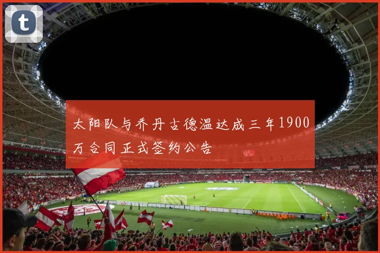 太阳队与乔丹古德温达成三年1900万合同正式签约公告