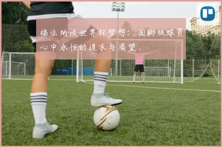 福法纳谈世界杯梦想：国脚级球员心中永恒的追求与渴望