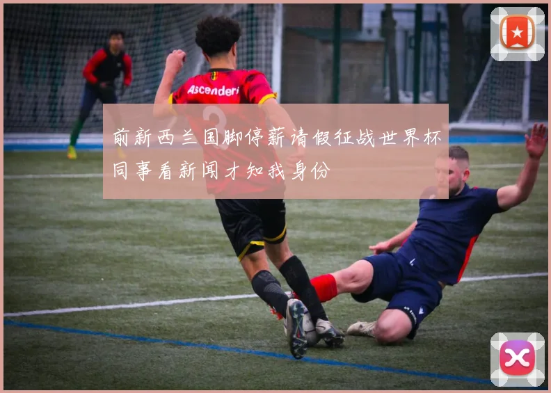 前新西兰国脚停薪请假征战世界杯同事看新闻才知我身份