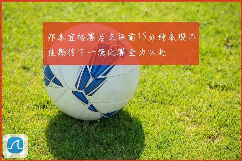 邦本宜裕赛后点评前15分钟表现不佳期待下一场比赛全力以赴