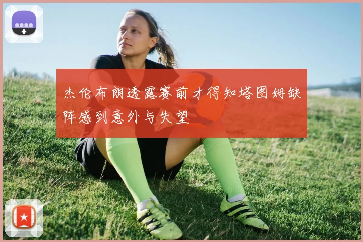 杰伦布朗透露赛前才得知塔图姆缺阵感到意外与失望