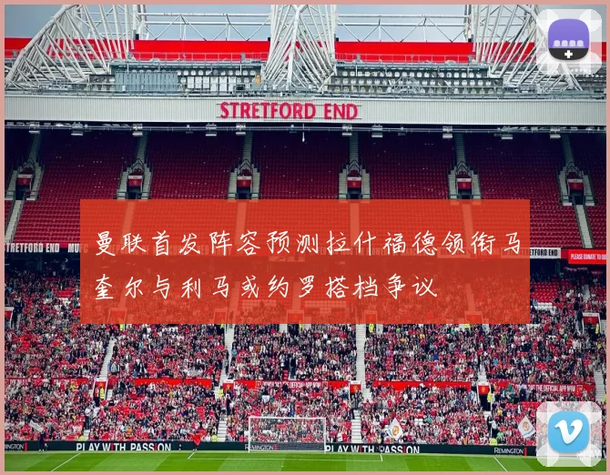 曼联首发阵容预测拉什福德领衔马奎尔与利马或约罗搭档争议