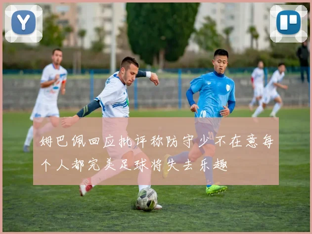姆巴佩回应批评称防守少不在意每个人都完美足球将失去乐趣