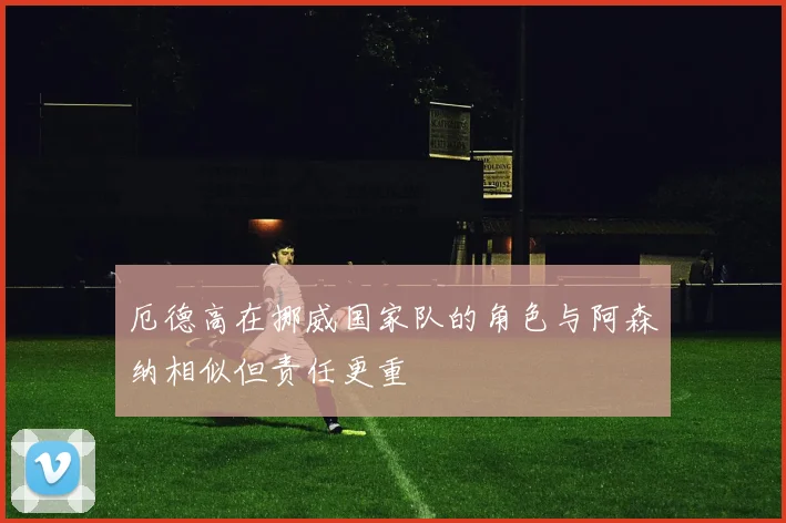 厄德高在挪威国家队的角色与阿森纳相似但责任更重