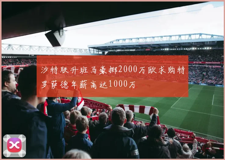 沙特联升班马豪掷2000万欧求购特罗萨德年薪高达1000万