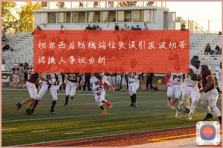 切尔西后防线站位失误引发波切蒂诺换人争议分析