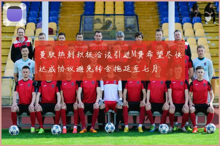 曼联热刺积极洽谈引进M费希望尽快达成协议避免转会拖延至七月