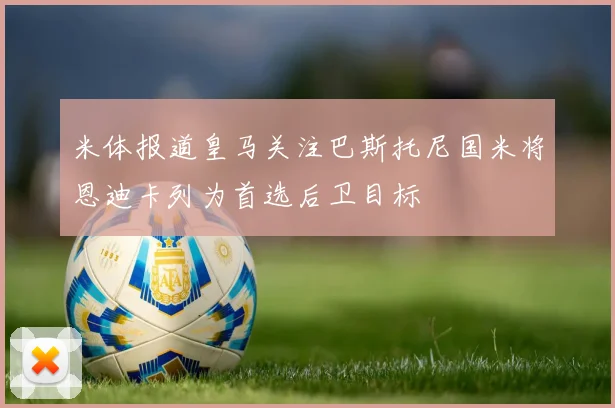 米体报道皇马关注巴斯托尼国米将恩迪卡列为首选后卫目标