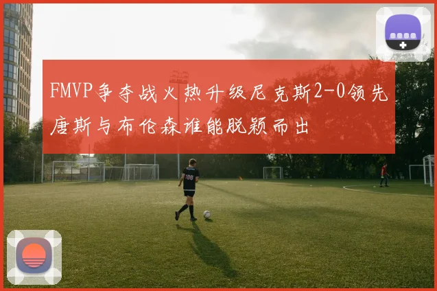 FMVP争夺战火热升级尼克斯2-0领先唐斯与布伦森谁能脱颖而出