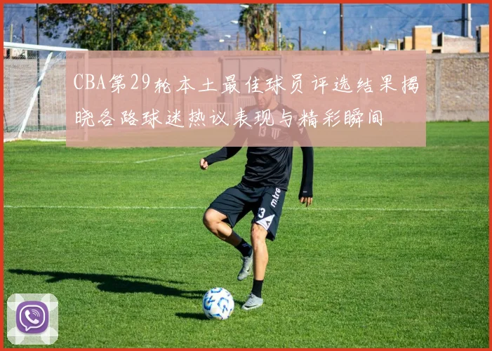 CBA第29轮本土最佳球员评选结果揭晓各路球迷热议表现与精彩瞬间