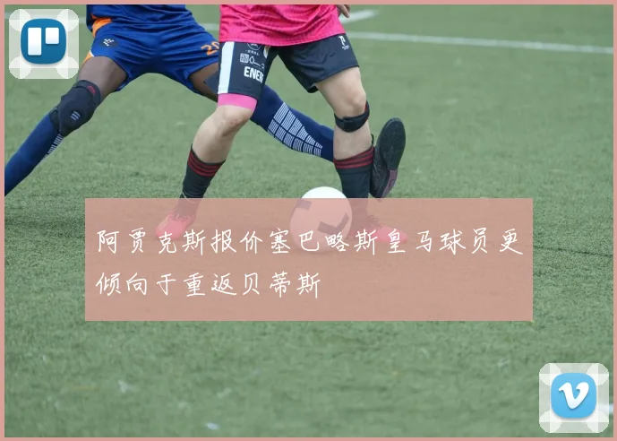 阿贾克斯报价塞巴略斯皇马球员更倾向于重返贝蒂斯