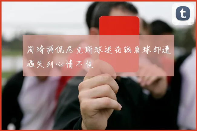 周琦调侃尼克斯球迷花钱看球却遭遇失利心情不佳