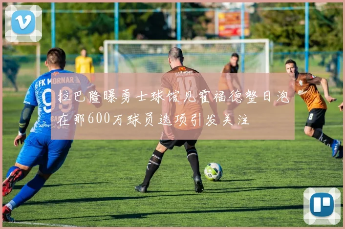 拉巴隆曝勇士球馆见霍福德整日泡在那600万球员选项引发关注