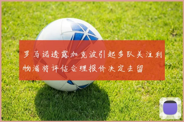 罗马诺透露加克波引起多队关注利物浦将评估合理报价决定去留