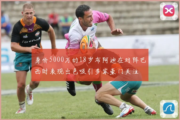 身价5000万的18岁布阿迪在对阵巴西时表现出色吸引多家豪门关注