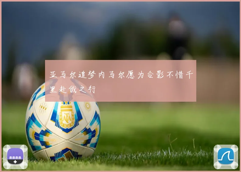 亚马尔追梦内马尔愿为合影不惜千里赴俄之行