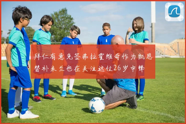 拜仁有意免签弗拉霍维奇作为凯恩替补米兰也在关注这位26岁中锋