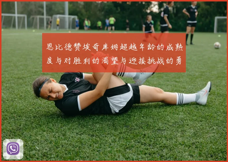 恩比德赞埃奇库姆超越年龄的成熟度与对胜利的渴望与迎接挑战的勇气