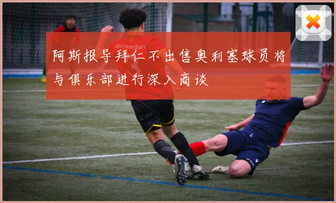 阿斯报导拜仁不出售奥利塞球员将与俱乐部进行深入商谈
