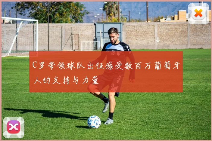 C罗带领球队出征感受数百万葡萄牙人的支持与力量