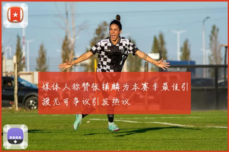 媒体人称赞张镇麟为本赛季最佳引援无可争议引发热议