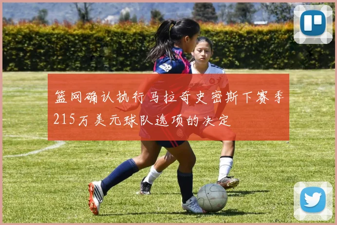 篮网确认执行马拉奇史密斯下赛季215万美元球队选项的决定